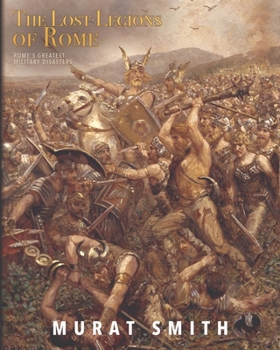 The Lost Legions of Rome: Rome’s Greatest Military Disasters