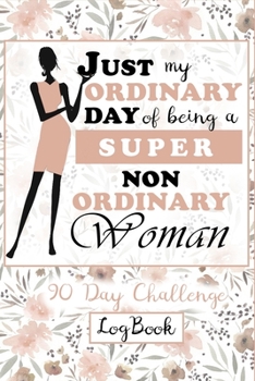 Just My Ordinary Day Of Being A Super Non Ordinary Woman 90 Day Challenge LogBook: Daily Women's Planner of meals, exercise, sleep, routine things. Mood, attitude and feelings tracker.