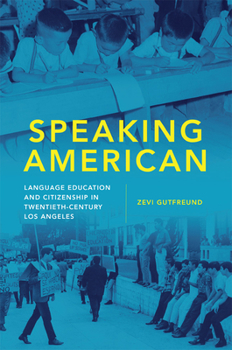 Speaking American: Language Education and Citizenship in Twentieth-Century Los Angeles - Book  of the Race and Culture in the American West