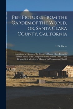 Pen Pictures From the Garden of the World, or, Santa Clara County, California: Containing a History of the County of Santa Clara From the Earliest Period of its Occupancy to the Present Time ... and B