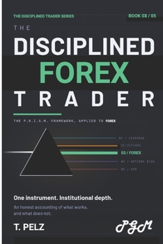 THE DISCIPLINED FOREX TRADER (THE DISCIPLINED TRADER SERIES): Process, Risk, and Precision in the World's Most Dangerous Market
