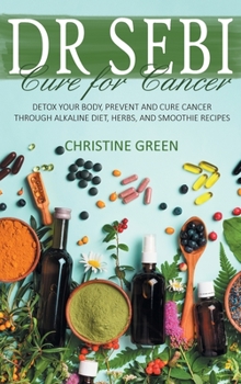 Hardcover Dr Sebi Cure for Cancer: Detox Your Body, Prevent and Cure Cancer Through Alkaline Diet, Herbs, and Smoothie Recipes Book