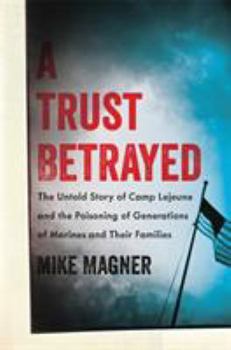 Hardcover A Trust Betrayed: The Untold Story of Camp LeJeune and the Poisoning of Generations of Marines and Their Families Book