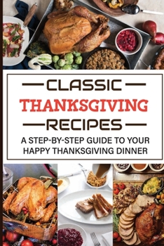 Paperback Classic Thanksgiving Recipes: A Step-by-Step Guide To Your Happy Thanksgiving Dinner Book