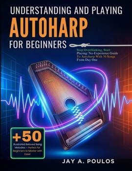 UNDERSTANDING AND PLAYING AUTOHARP FOR BEGINNERS: Stop Overthinking, Start Playing: No-Experience Guide To Autoharp With 50 Songs From Day One