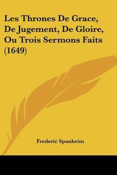 Les Thrones De Grace, De Jugement, De Gloire, Ou Trois Sermons Faits (1649)
