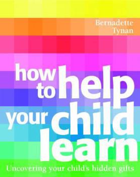 How to Help Your Child Learn: Uncovering Your Child's Hidden Gifts. Bernadette Tynan