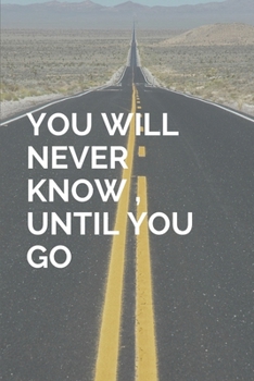 Notebook: Lined Notebook Journal - You Will Never Know, Until You Go  - 120 Pages -  (6 x 9 inches)