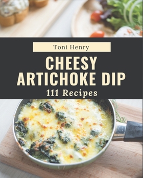 Paperback 111 Cheesy Artichoke Dip Recipes: Cheesy Artichoke Dip Cookbook - All The Best Recipes You Need are Here! Book