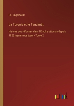 La Turquie et le Tanzimât: Histoire des réformes dans l'Empire ottoman depuis 1826 jusqu'à nos jours - Tome 2