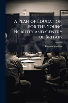 A plan of education for the young nobility and gentry of Great Britain. Most humbly addressed to the father of his people. By Thomas Sheridan, A.M.