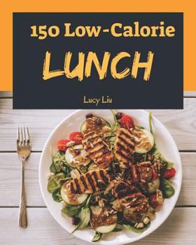 Low-Calorie Lunch 150: Enjoy 150 Days With Amazing Low-Calorie Lunch Recipes In Your Own Low-Calorie Lunch Cookbook! (Best Low Calorie Cookbook, Easy Low Calorie Cookbook) [Book 1]