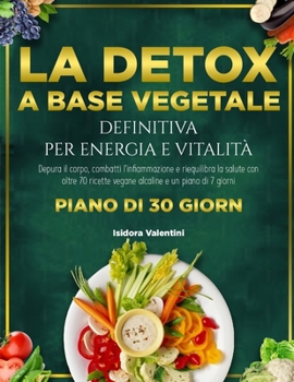 La Detox a Base Vegetale Definitiva Per Energia E Vitalità: Depura il corpo, combatti l'infiammazione e riequilibra la salute con oltre 70 ricette veg