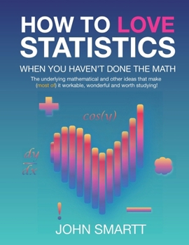 How to Love Statistics When You Haven't Done the Math: The underlying mathematical and other ideas that make (most of) it workable, wonderful and wort
