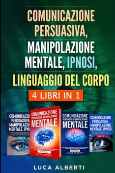 COMUNICAZIONE PERSUASIVA, MANIPOLAZIONE MENTALE, IPNOSI, LINGUAGGIO DEL CORPO: 4 LIBRI IN 1. Come Influenzare gli Altri e Dominare le Tue Conversazioni (Italian Edition)
