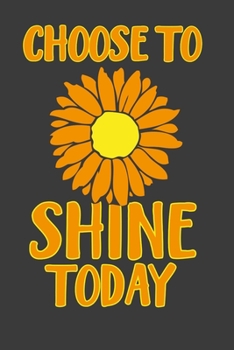 Choose To Shine Today: A 6 x 9 Gratitude Journal. A cheerful flower to remind ourselves the world will be how we view it. Let's be grateful for this treasure called Life.