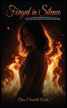 FORGED IN SILENCE: A Survivor’s Story Of Trauma, Truth, And Healing