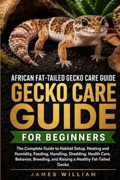 African Fat-Tailed Gecko Care Guide for Beginners: The Complete Guide to Habitat Setup, Heating and Humidity, Feeding, Handling, Shedding, Health ... and Raising a Healthy Fat-Tailed Gecko