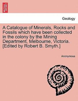 Paperback A Catalogue of Minerals, Rocks and Fossils Which Have Been Collected in the Colony by the Mining Department, Melbourne, Victoria. [Edited by Robert B. Book