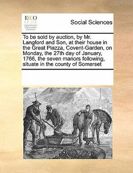 To be sold by auction, by Mr. Langford and Son, at their house in the Great Piazza, Covent-Garden, on Monday, the 27th day of January, 1766, the seven ... following, situate in the county of Somerset