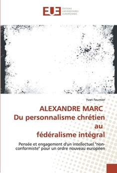 ALEXANDRE MARC Du personnalisme chrétien au fédéralisme intégral: Pensée et engagement d'un intellectuel "non-conformiste" pour un ordre nouveau européen