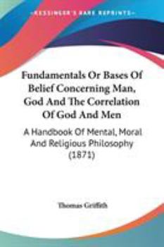 Paperback Fundamentals Or Bases Of Belief Concerning Man, God And The Correlation Of God And Men: A Handbook Of Mental, Moral And Religious Philosophy (1871) Book