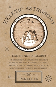 Hardcover Zetetic Astronomy - Earth Not a Globe! An Experimental Inquiry into the True Figure of the Earth: Proving it a Plane, Without Axial or Orbital Motion; Book