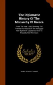 Hardcover The Diplomatic History Of The Monarchy Of Greece: From The Year 1830, Showing The Transfer To Russia Of The Mortgage Held By British Capitalists Over Book