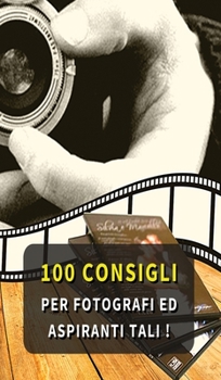 100 Consigli Per Fotografi Ed Aspiranti Tali: Hai L' Hobby Della Fotografia ? Ti Piace Scattare Foto In Ogni Occasione ? Questi Consigli Ti ... - Italian Language Edition