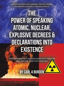 Paperback The Power of Speaking Atomic, Nuclear, Explosive Decrees & Declarations Into Existence: This Information & Instructions with Results Will Change Your Book