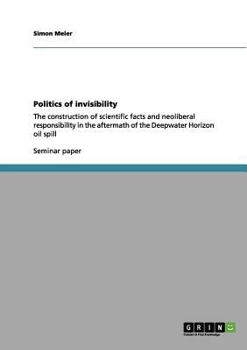 Paperback Politics of invisibility: The construction of scientific facts and neoliberal responsibility in the aftermath of the Deepwater Horizon oil spill Book