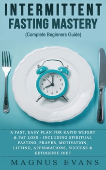 Intermittent Fasting Mastery (Complete Beginners Guide): A Fast, Easy Plan For Rapid Weight & Fat Loss - Including Spiritual Fasting, Prayer, ... Affirmations, Success & Ketogenic Diet