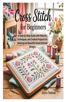 Paperback Cross Stitch for Beginners: A Step-by-Step Guide with Patterns, Techniques, and Creative Projects for Relaxing and Beautiful Hand-Stitched Designs Book