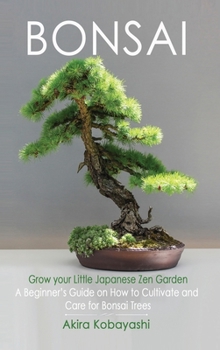BONSAI - Grow Your Own Little Japanese Zen Garden: A Beginner's Guide On How To Cultivate And Care For Your Bonsai Trees