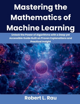 Paperback Mastering the Mathematics of Machine Learning: Unlock the Power of Algorithms with a Deep yet Accessible Guide Built on Proven Explanations and Practi Book