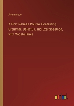 Paperback A First German Course, Containing Grammar, Delectus, and Exercise-Book, with Vocabularies Book