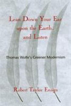 Hardcover Lean Down Your Ear Upon the Earth, and Listen: Thomas Wolfe's Greener Modernism Book