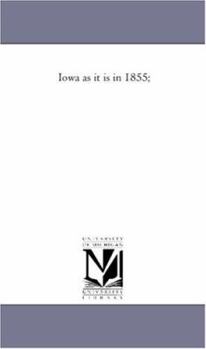 Iowa as It is in 1855: A Gazetteer for Citizens, and a Hand-book for Immigrants, Embracing a Full Description of the State of Iowa ... Information for the Immigrant Respecting the Selection, Entry, an