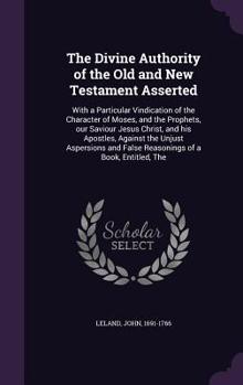 Hardcover The Divine Authority of the Old and New Testament Asserted: With a Particular Vindication of the Character of Moses, and the Prophets, our Saviour Jes Book