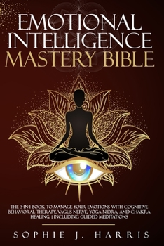 EMOTIONAL INTELLIGENCE MASTERY BIBLE: THE 3-IN-1 BOOK TO MANAGE YOUR EMOTIONS WITH COGNITIVE BEHAVIORAL THERAPY, VAGUS NERVE, YOGA NIDRA, AND CHAKRA HEALING