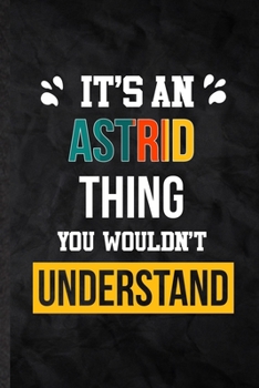 It's an Astrid Thing You Wouldn't Understand: Practical Personalized Astrid Lined Notebook/ Blank Journal For Favorite First Name, Inspirational ... Special Birthday Gift Idea Personal Funniest