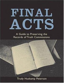 Final Acts: A Guide to Preserving the Records of Truth Commissions (Woodrow Wilson Center Press)