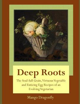 Paperback Deep Roots: The Soul-full Grain, Virtuous Vegetable and Enticing Egg Recipes of and Evolving Vegetarian Book