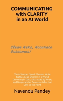 Paperback COMMUNICATING with CLARITY in an AI World: Think Sharper. Speak Cleaner. Write Tighter. Lead Smarter in a World Drowning in Data, Distracted by Noise, Book