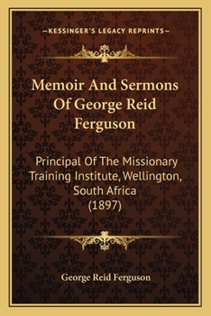 Memoir And Sermons Of George Reid Ferguson: Principal Of The Missionary Training Institute, Wellington, South Africa