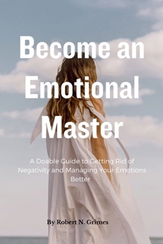 Become an Emotional Master: A Doable Guide to Getting Rid of Negativity and Managing Your Emotions Better