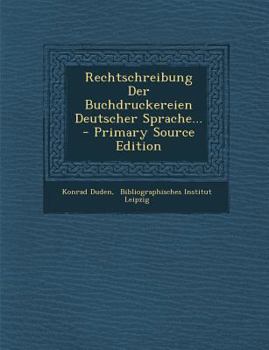 Rechtschreibung Der Buchdruckereien Deutscher Sprache: Auf Anregung Und Unter Mitwirkung Des Deutschen Buchdruckervereins, Des Reichsverbandes �sterreichischer Buchdruckereibesitzer Und Des Vereins Sc
