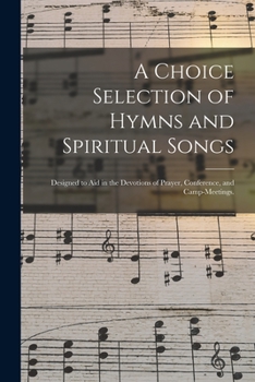 Paperback A Choice Selection of Hymns and Spiritual Songs: Designed to Aid in the Devotions of Prayer, Conference, and Camp-meetings. Book