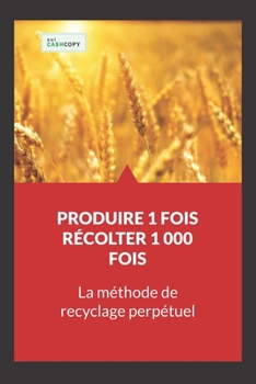 Paperback Produire 1 Fois - Récolter 1 000 Fois: La Méthode de Recyclage Perpétuel [French] Book