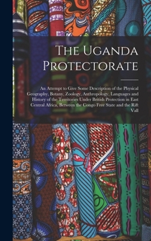 Hardcover The Uganda Protectorate: An Attempt to Give Some Description of the Physical Geography, Botany, Zoology, Anthropology, Languages and History of Book